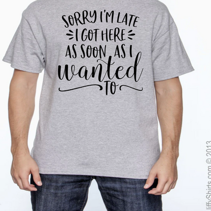 Sorry I'm Late I Got Here as Soon as I Wanted Too Shirt