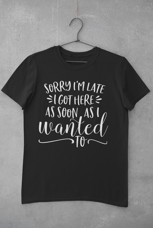 Sorry I'm Late I Got Here as Soon as I Wanted Too Shirt