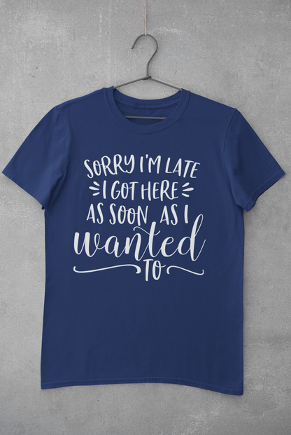 Sorry I'm Late I Got Here as Soon as I Wanted Too Shirt