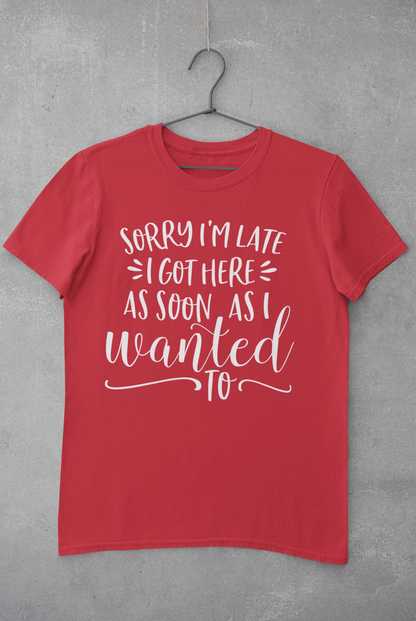 Sorry I'm Late I Got Here as Soon as I Wanted Too Shirt