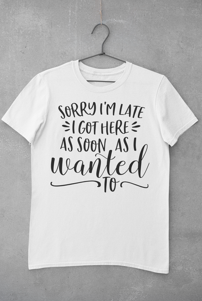 Sorry I'm Late I Got Here as Soon as I Wanted Too Shirt